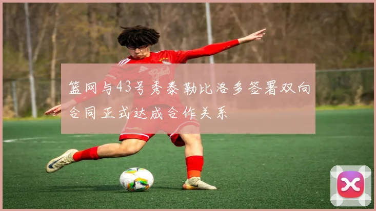 篮网与43号秀泰勒比洛多签署双向合同正式达成合作关系