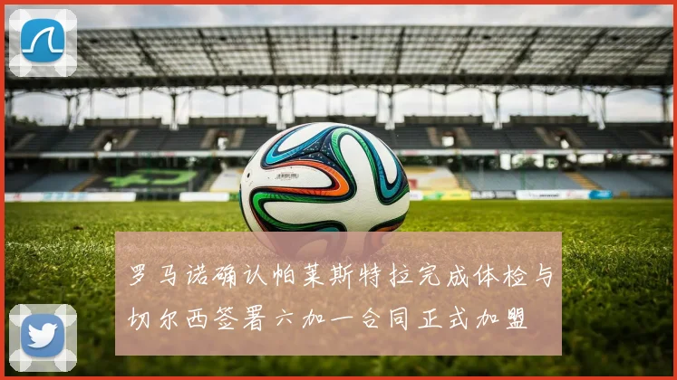 罗马诺确认帕莱斯特拉完成体检与切尔西签署六加一合同正式加盟