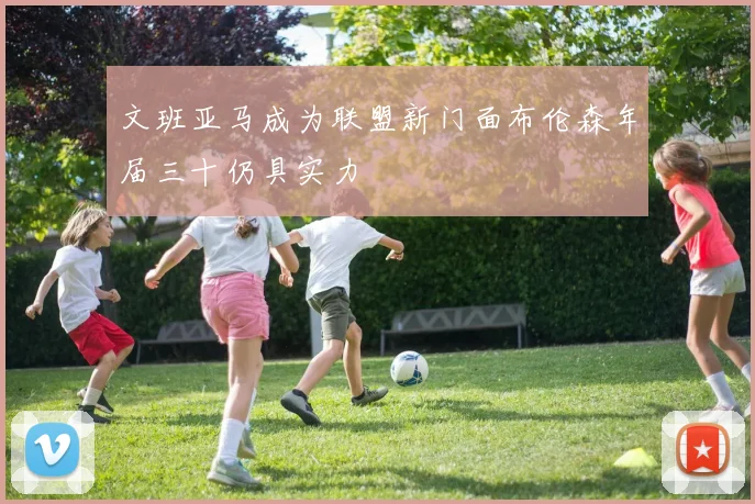 文班亚马成为联盟新门面布伦森年届三十仍具实力