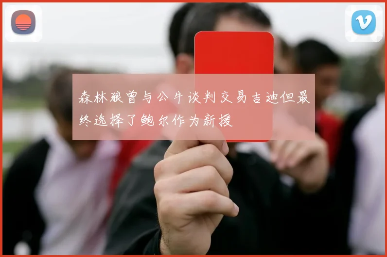森林狼曾与公牛谈判交易吉迪但最终选择了鲍尔作为新援