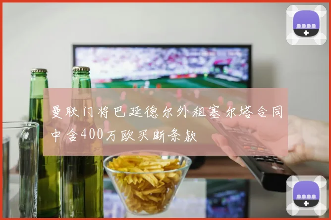 曼联门将巴延德尔外租塞尔塔合同中含400万欧买断条款