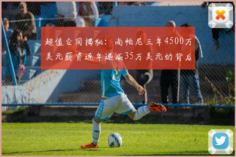 超值合同揭秘：尚帕尼三年4500万美元薪资逐年递减35万美元的背后故事