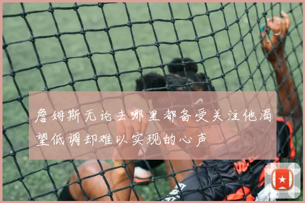 詹姆斯无论去哪里都备受关注他渴望低调却难以实现的心声