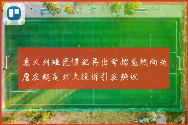 意大利碰瓷惯犯再出奇招竟然向老詹发起高尔夫投诉引发热议