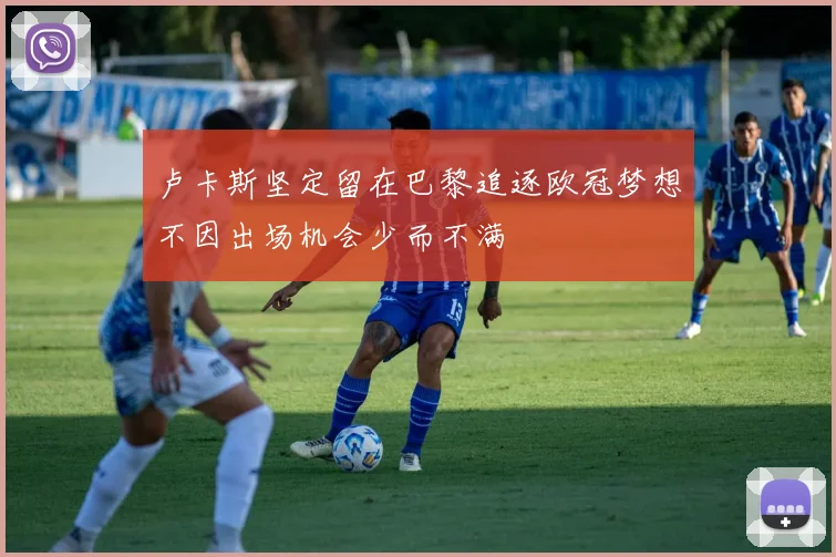 卢卡斯坚定留在巴黎追逐欧冠梦想不因出场机会少而不满