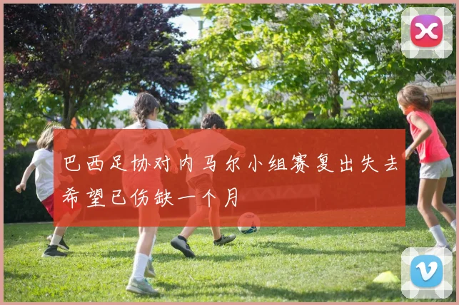 巴西足协对内马尔小组赛复出失去希望已伤缺一个月