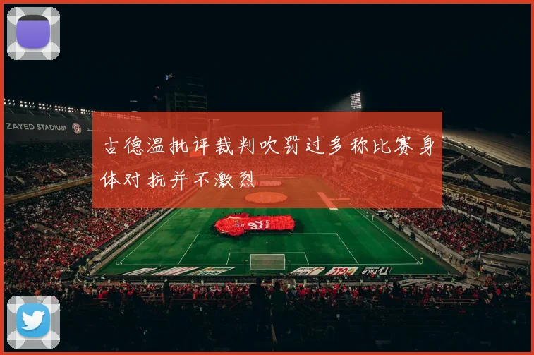 古德温批评裁判吹罚过多称比赛身体对抗并不激烈