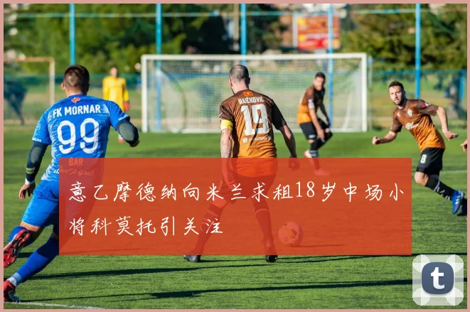 意乙摩德纳向米兰求租18岁中场小将科莫托引关注