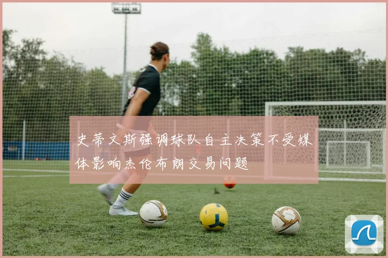 史蒂文斯强调球队自主决策不受媒体影响杰伦布朗交易问题