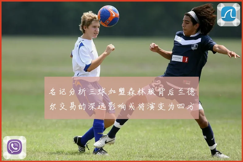 名记分析三球加盟森林狼背后兰德尔交易的深远影响或将演变为四方交易