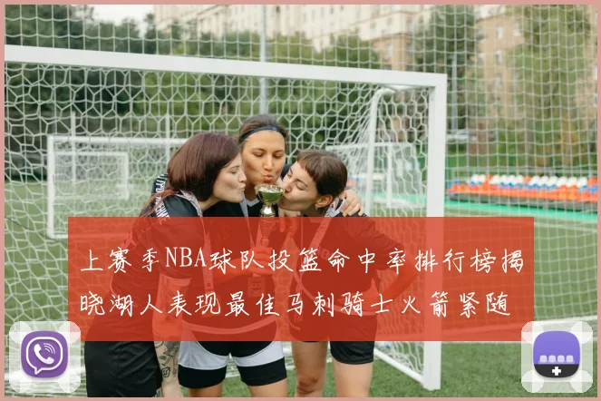 上赛季NBA球队投篮命中率排行榜揭晓湖人表现最佳马刺骑士火箭紧随其后