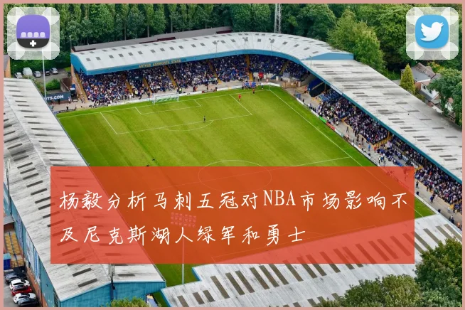 杨毅分析马刺五冠对NBA市场影响不及尼克斯湖人绿军和勇士