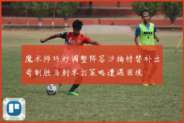 魔术师巧妙调整阵容沙梅特替补出奇制胜马刺单打策略遭遇困境