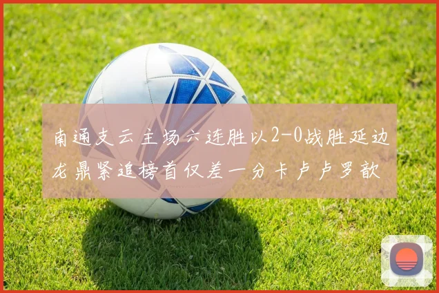 南通支云主场六连胜以2-0战胜延边龙鼎紧追榜首仅差一分卡卢卢罗歆破门助力