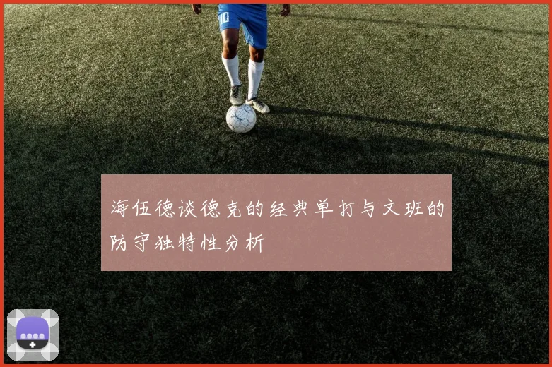 海伍德谈德克的经典单打与文班的防守独特性分析