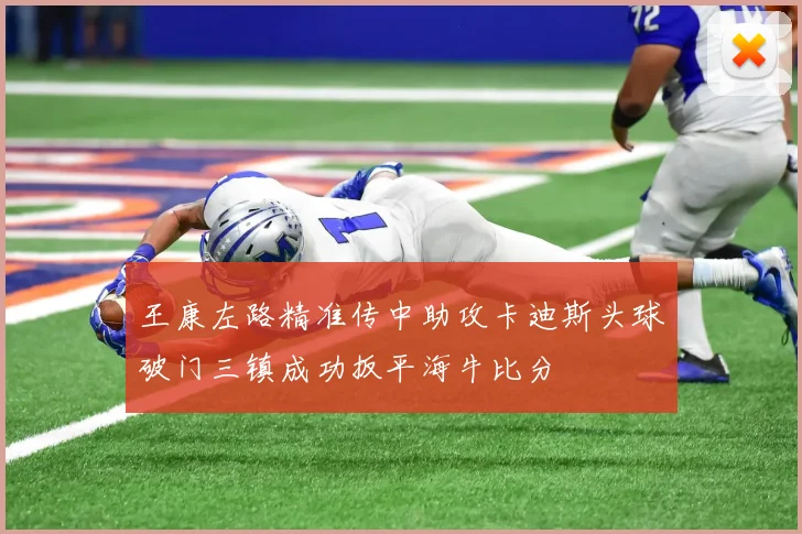 王康左路精准传中助攻卡迪斯头球破门三镇成功扳平海牛比分