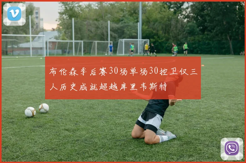 布伦森季后赛30场单场30控卫仅三人历史成就超越库里韦斯特