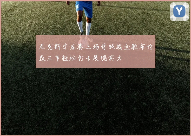 尼克斯季后赛三场晋级战全胜布伦森三节轻松打卡展现实力