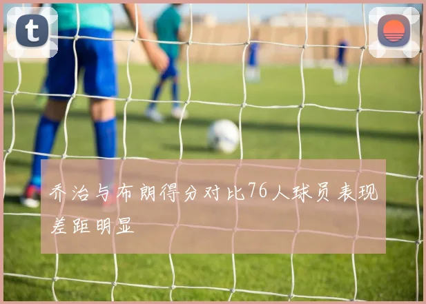 乔治与布朗得分对比76人球员表现差距明显
