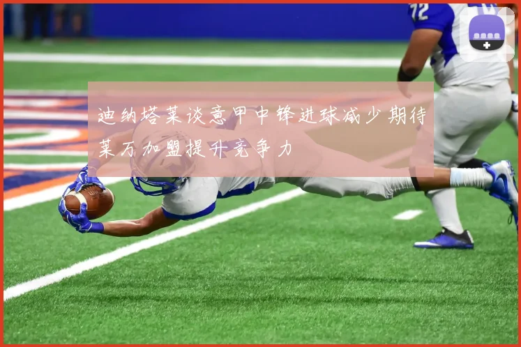 迪纳塔莱谈意甲中锋进球减少期待莱万加盟提升竞争力