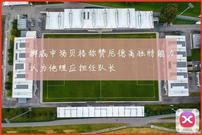 挪威中场贝格称赞厄德高独特能力认为他理应担任队长
