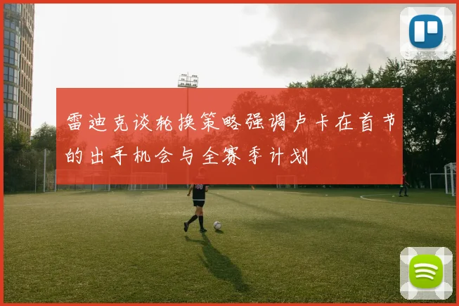 雷迪克谈轮换策略强调卢卡在首节的出手机会与全赛季计划
