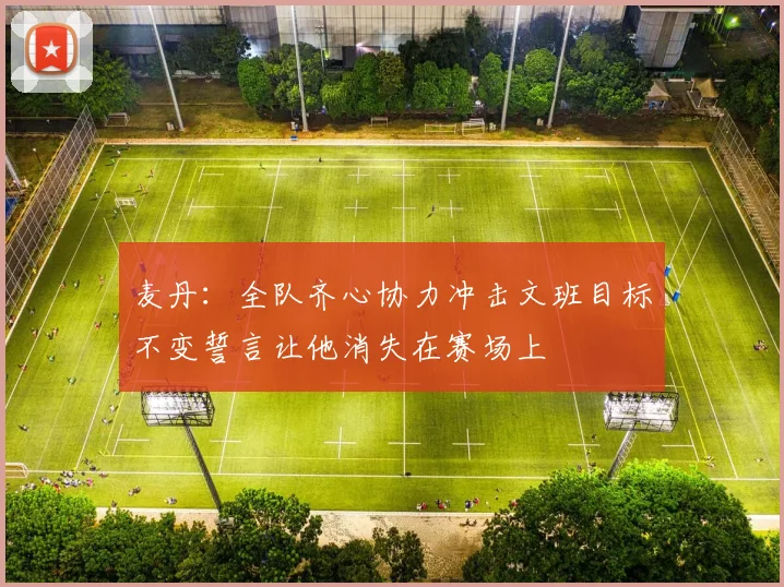 麦丹：全队齐心协力冲击文班目标不变誓言让他消失在赛场上