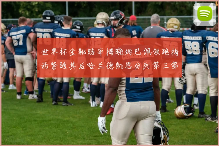 世界杯金靴赔率揭晓姆巴佩领跑梅西紧随其后哈兰德凯恩分列第三第四