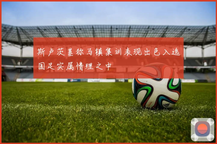 斯卢茨基称马镇集训表现出色入选国足实属情理之中