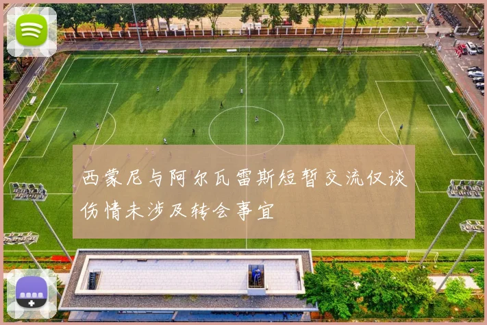 西蒙尼与阿尔瓦雷斯短暂交流仅谈伤情未涉及转会事宜