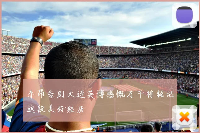 李昂告别大连英博感慨万千将铭记这段美好经历