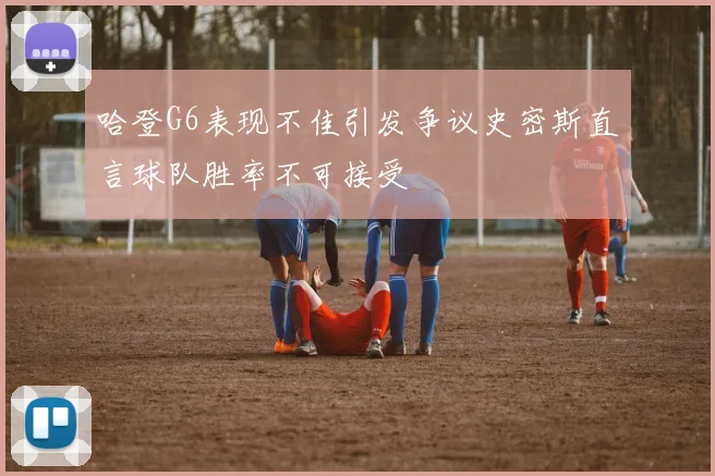 哈登G6表现不佳引发争议史密斯直言球队胜率不可接受