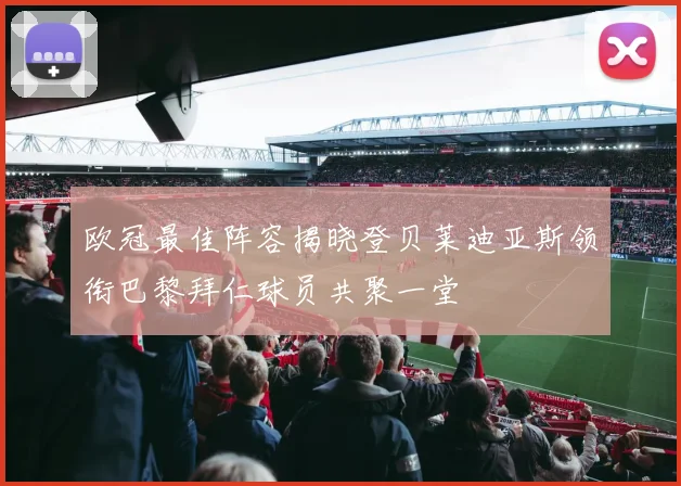 欧冠最佳阵容揭晓登贝莱迪亚斯领衔巴黎拜仁球员共聚一堂