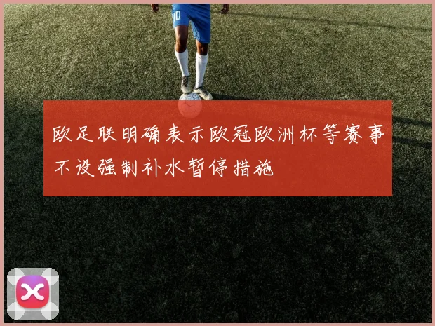 欧足联明确表示欧冠欧洲杯等赛事不设强制补水暂停措施