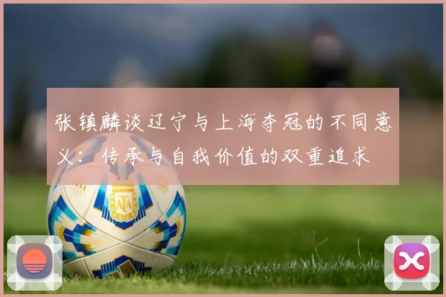 张镇麟谈辽宁与上海夺冠的不同意义：传承与自我价值的双重追求