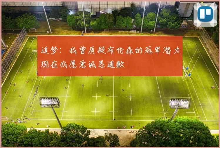 追梦:我曾质疑布伦森的冠军潜力现在我愿意诚恳道歉