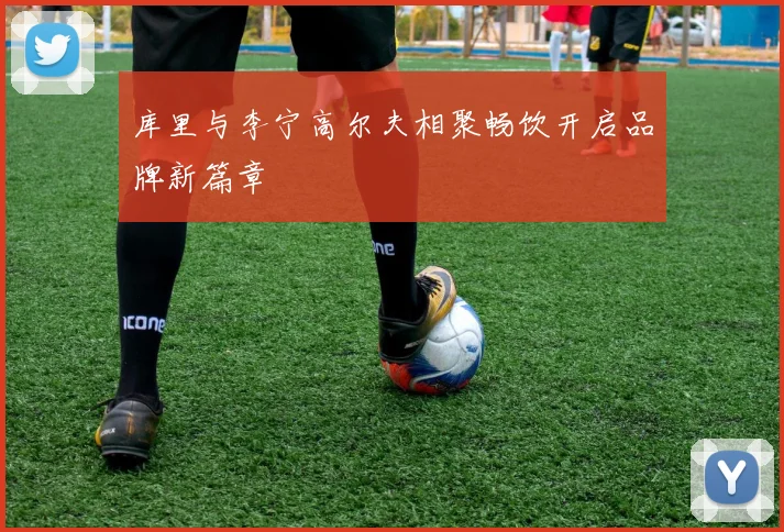 库里与李宁高尔夫相聚畅饮开启品牌新篇章