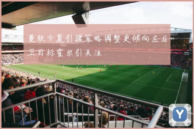 曼联今夏引援策略调整更倾向左后卫目标霍尔引关注