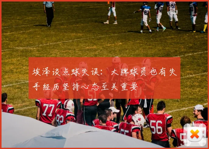 埃泽谈点球失误:大牌球员也有失手经历坚持心态至关重要