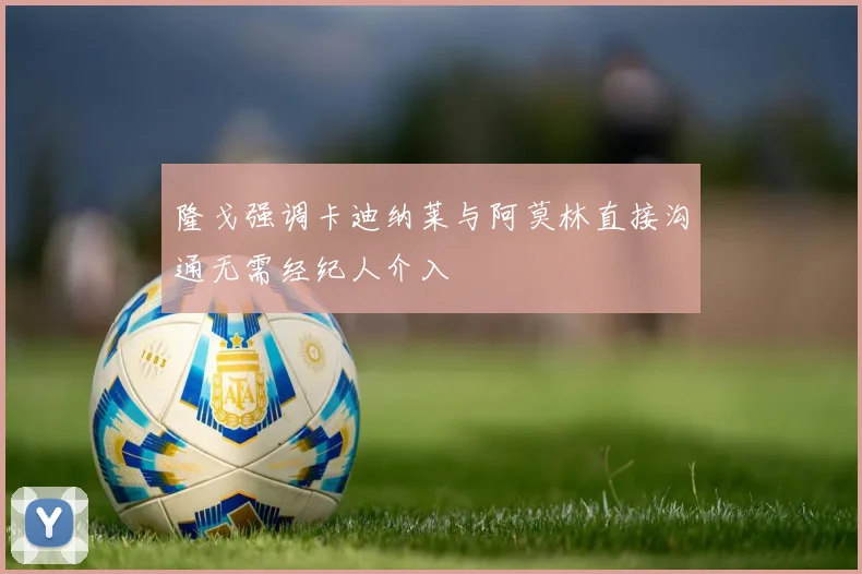 隆戈强调卡迪纳莱与阿莫林直接沟通无需经纪人介入