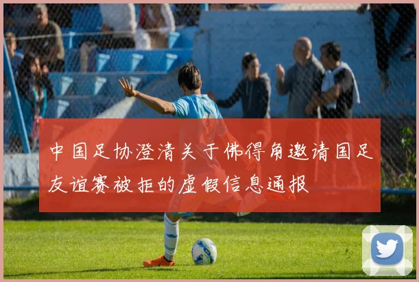 中国足协澄清关于佛得角邀请国足友谊赛被拒的虚假信息通报