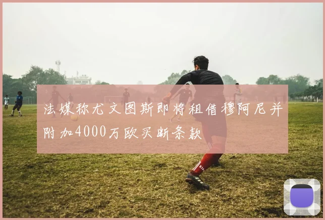 法媒称尤文图斯即将租借穆阿尼并附加4000万欧买断条款