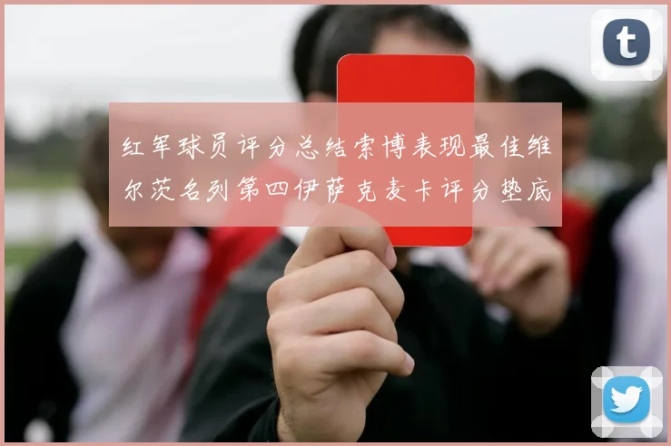 红军球员评分总结索博表现最佳维尔茨名列第四伊萨克麦卡评分垫底