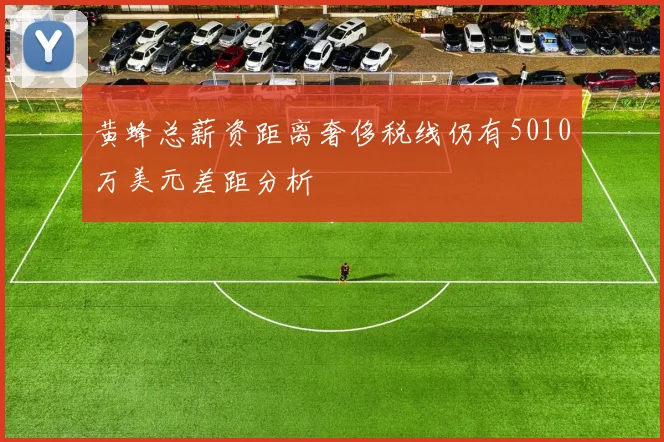黄蜂总薪资距离奢侈税线仍有5010万美元差距分析