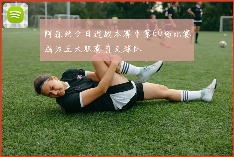 阿森纳今日迎战本赛季第60场比赛成为五大联赛首支球队