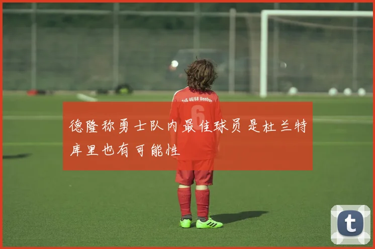 德隆称勇士队内最佳球员是杜兰特库里也有可能性